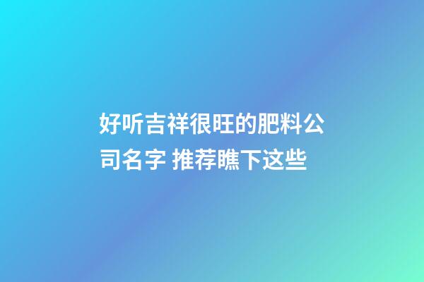 好听吉祥很旺的肥料公司名字 推荐瞧下这些-第1张-公司起名-玄机派